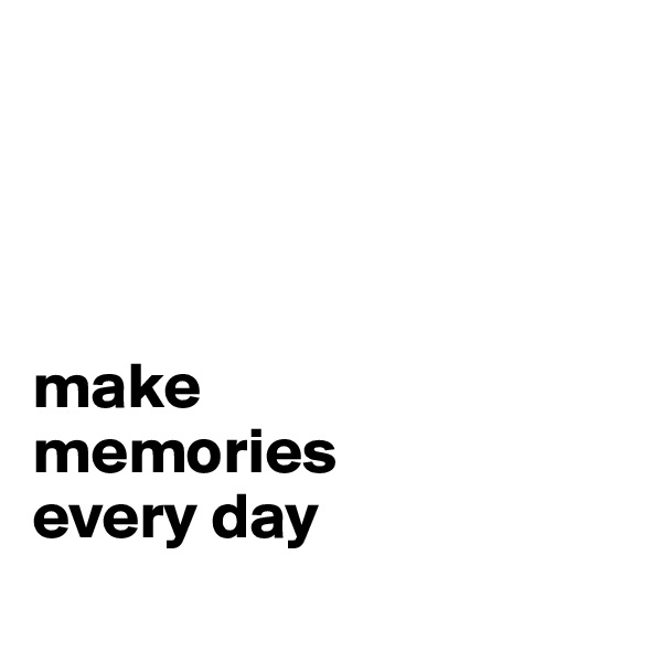 




make
memories
every day

