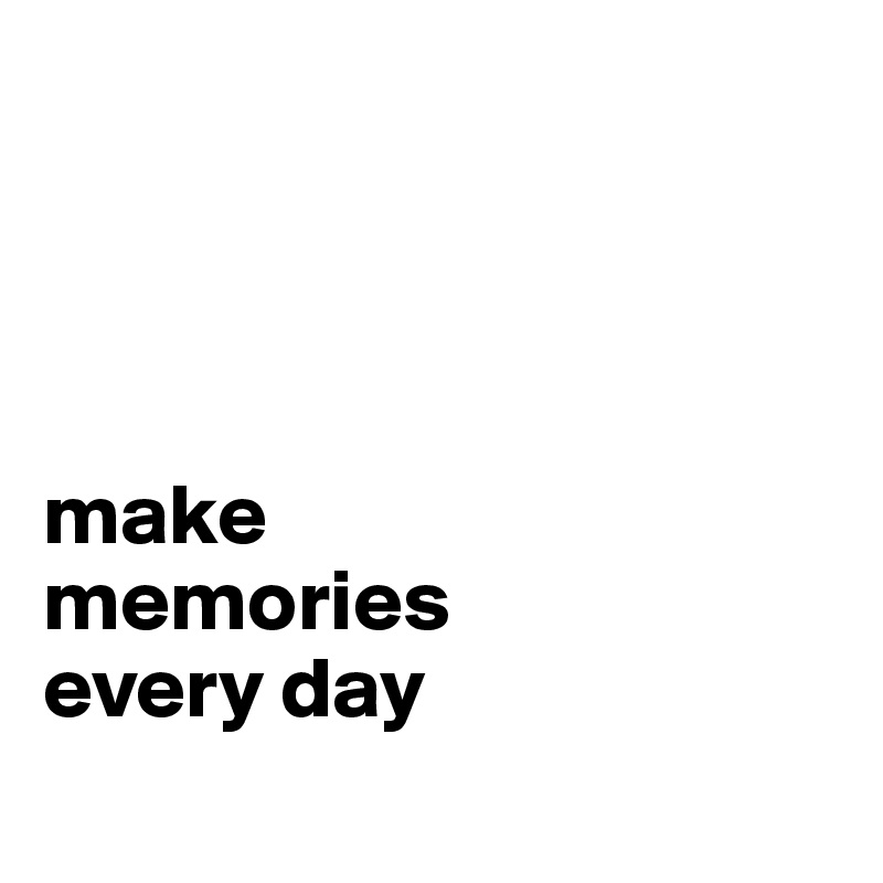 




make
memories
every day
