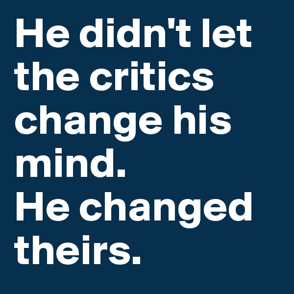 He didn't let the critics change his mind. 
He changed theirs.