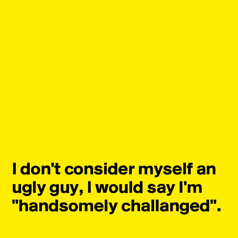 







I don't consider myself an ugly guy, I would say I'm "handsomely challanged".
