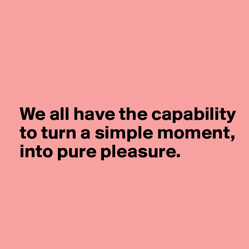 




  We all have the capability
  to turn a simple moment,     
  into pure pleasure.


