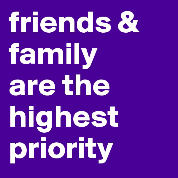 friends & family 
are the highest priority