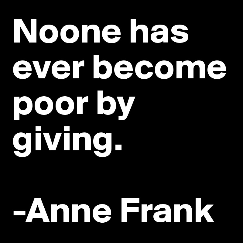Noone has ever become poor by giving. 

-Anne Frank