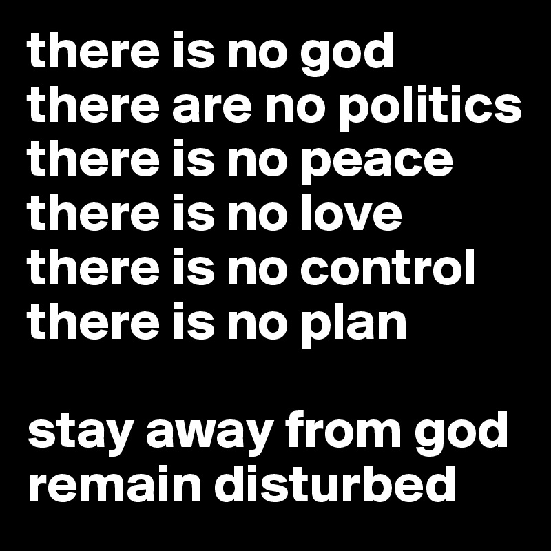 there is no god
there are no politics
there is no peace
there is no love
there is no control
there is no plan

stay away from god
remain disturbed