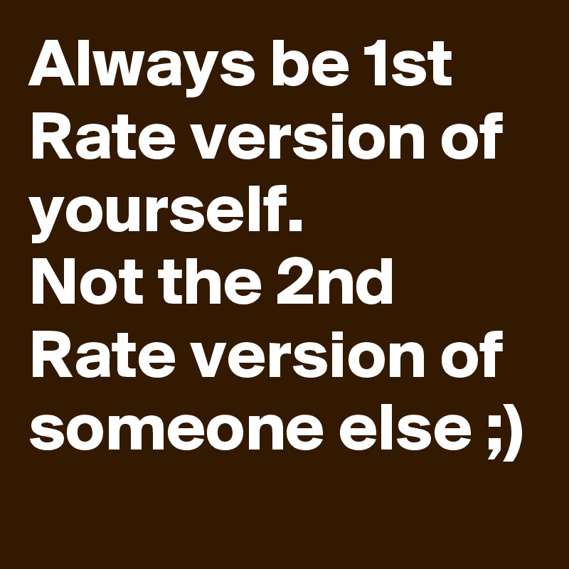 Always be 1st Rate version of yourself.
Not the 2nd Rate version of someone else ;)