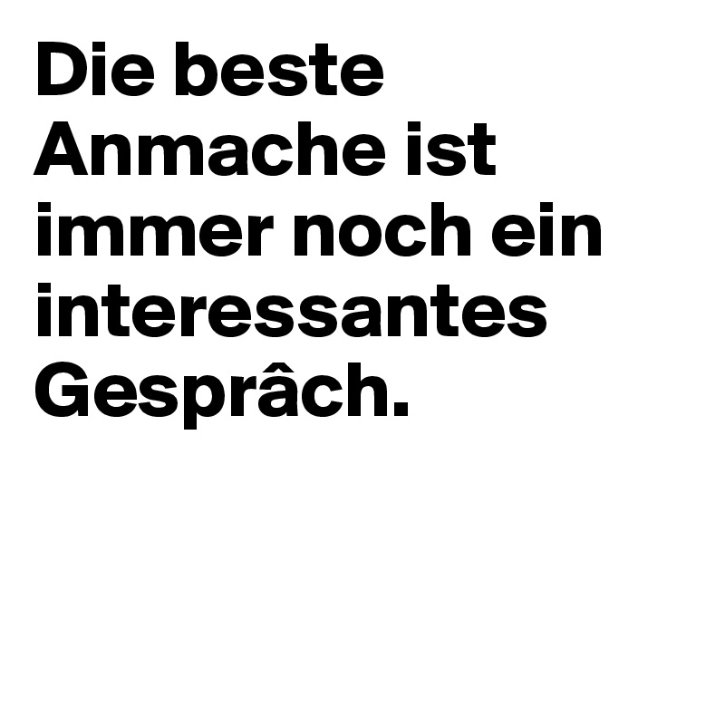 Die beste Anmache ist immer noch ein interessantes Gesprâch.


