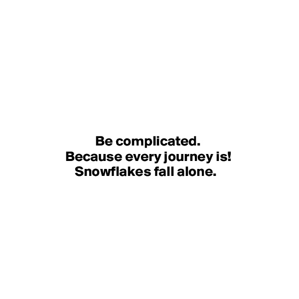 






Be complicated.
Because every journey is!
Snowflakes fall alone.  






