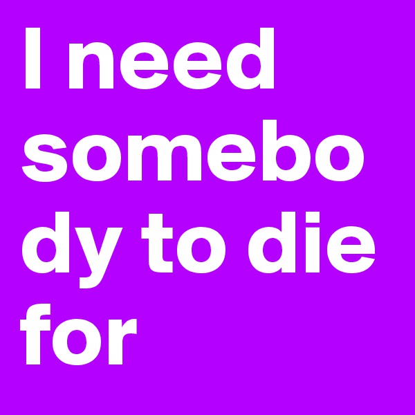 I need somebody to die for