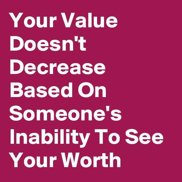 Your Value Doesn't Decrease Based On Someone's Inability To See Your Worth