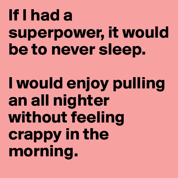 If I had a superpower, it would be to never sleep. 

I would enjoy pulling an all nighter without feeling crappy in the morning. 