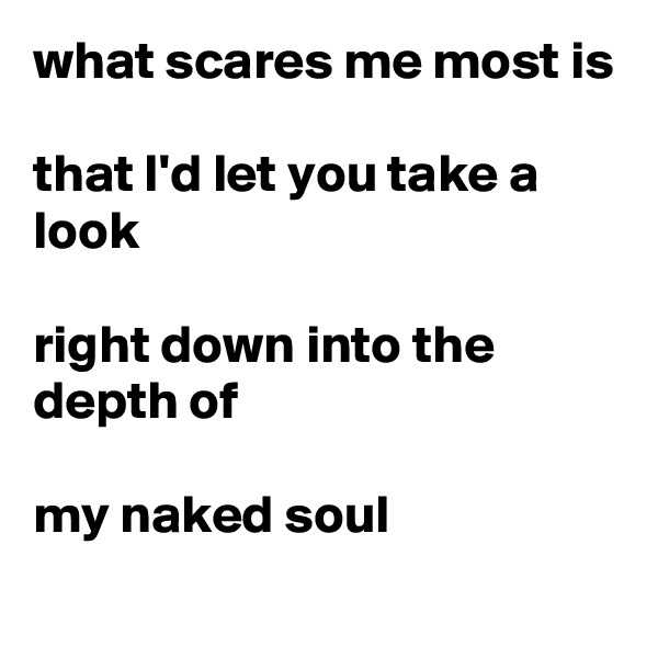 what scares me most is

that I'd let you take a look

right down into the depth of

my naked soul
