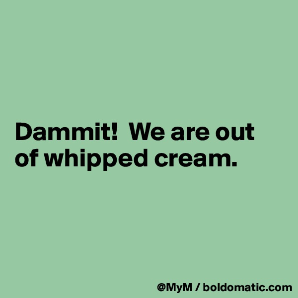



Dammit!  We are out of whipped cream.



