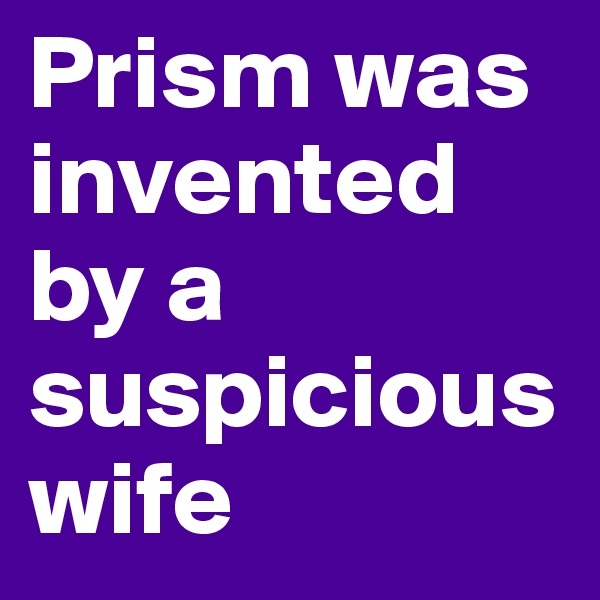 Prism was invented by a suspicious wife