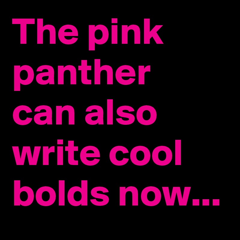 The pink panther can also write cool bolds now...