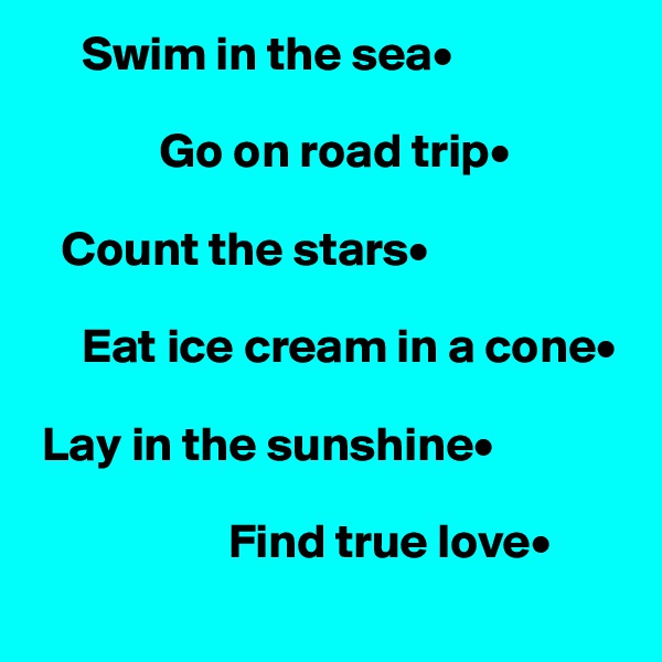      Swim in the sea•

             Go on road trip•

   Count the stars•

     Eat ice cream in a cone•

 Lay in the sunshine•

                    Find true love•
