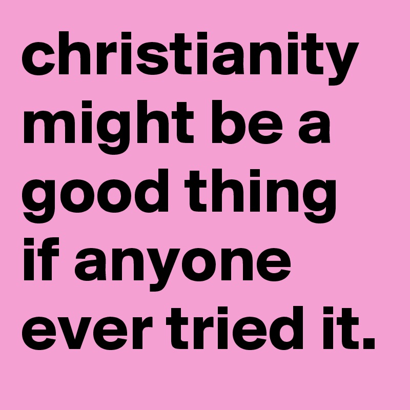 christianity might be a good thing if anyone ever tried it.