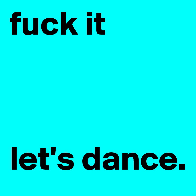fuck it



let's dance. 