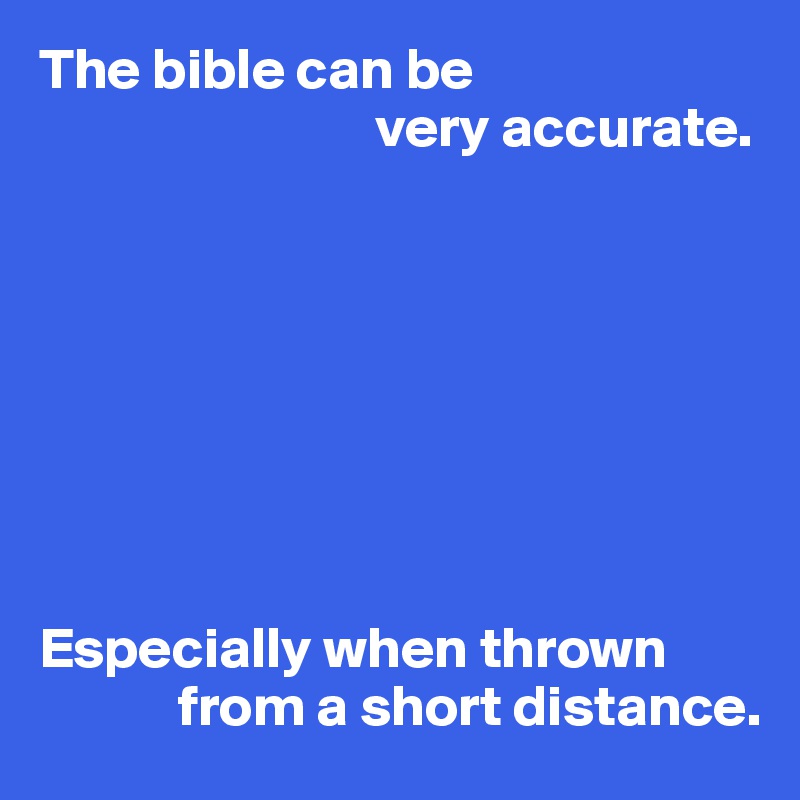 The bible can be
                             very accurate.








Especially when thrown 
            from a short distance. 