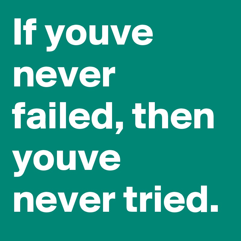 If youve never failed, then youve never tried. 