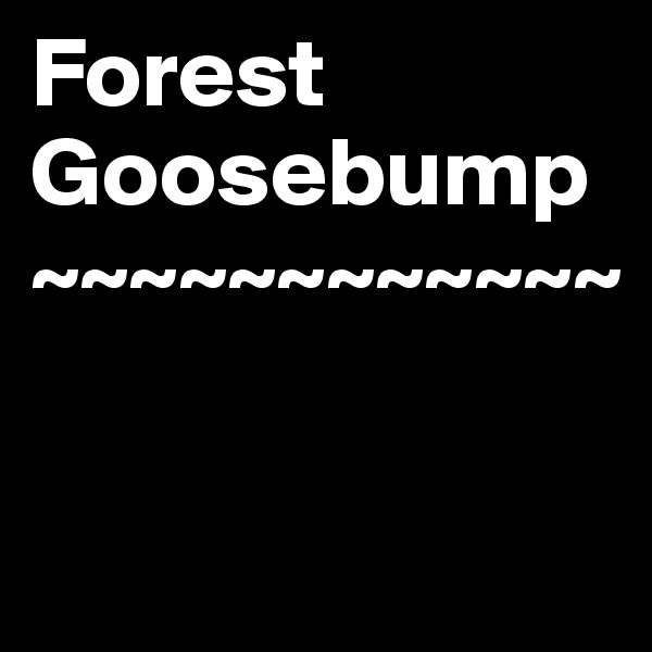 Forest 
Goosebump
~~~~~~~~~~~~

 