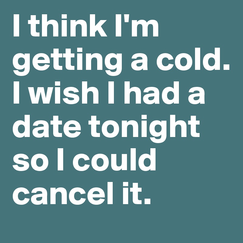 I think I'm getting a cold.  I wish I had a date tonight so I could cancel it.