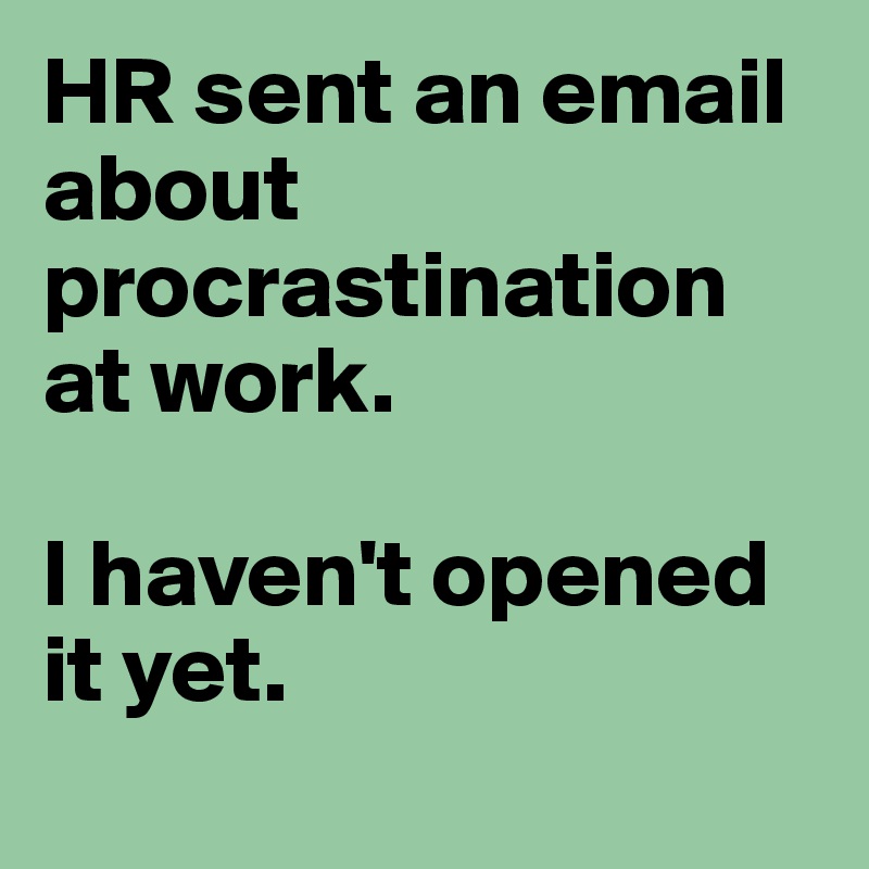 HR sent an email about procrastination at work. 

I haven't opened it yet.
