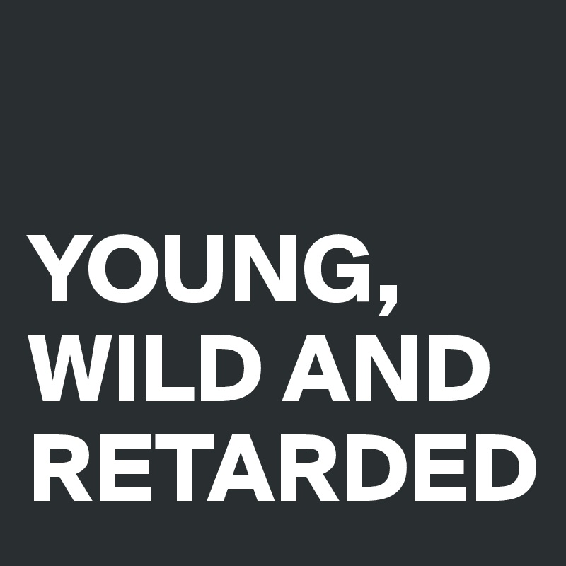 

YOUNG, WILD AND RETARDED