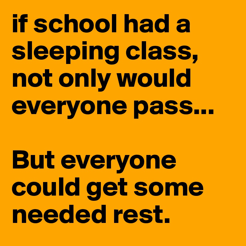 if school had a sleeping class, not only would everyone pass...

But everyone could get some needed rest. 