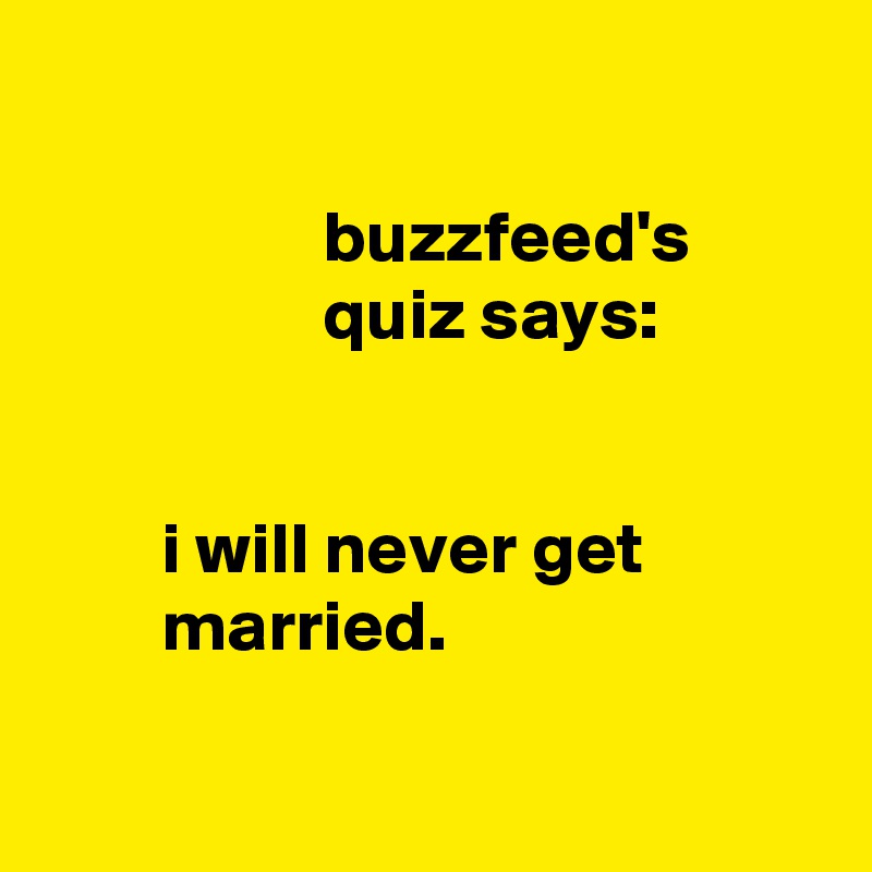 

                   buzzfeed's
                   quiz says:


        i will never get
        married.

