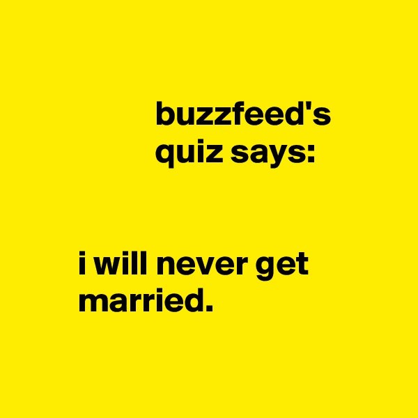 

                   buzzfeed's
                   quiz says:


        i will never get
        married.

