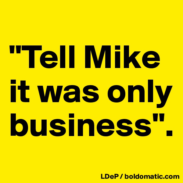 
"Tell Mike it was only business".