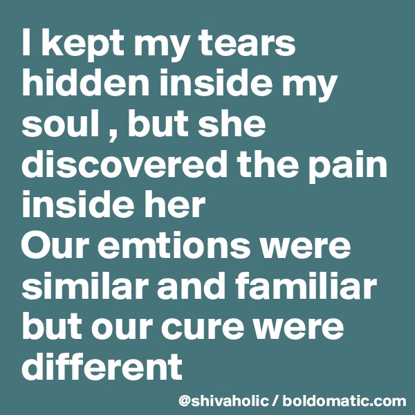 I kept my tears hidden inside my soul , but she discovered the pain inside her 
Our emtions were similar and familiar but our cure were different 