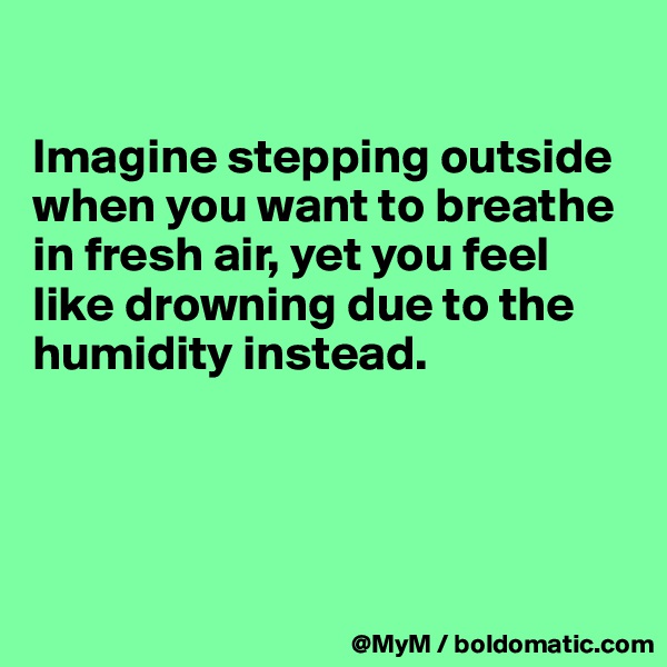 

Imagine stepping outside when you want to breathe in fresh air, yet you feel like drowning due to the humidity instead.




