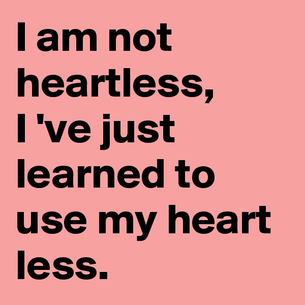 I am not heartless, 
I 've just learned to use my heart less.  