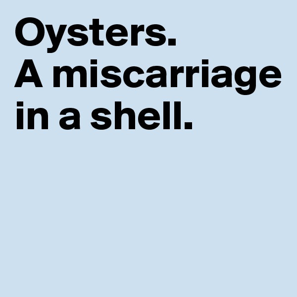 Oysters. 
A miscarriage in a shell.



