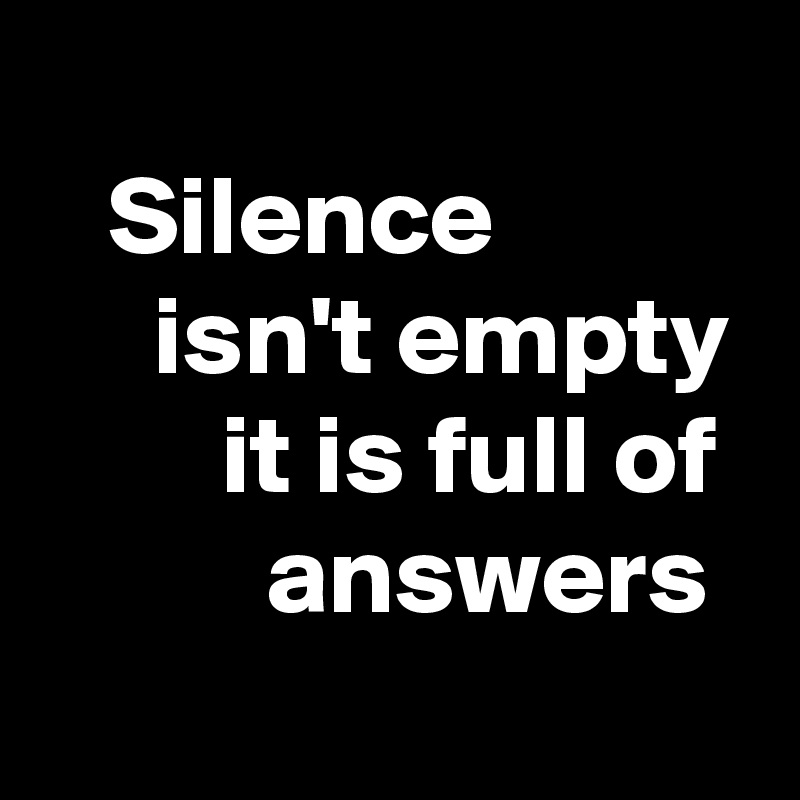 
   Silence                isn't empty         it is full of           answers