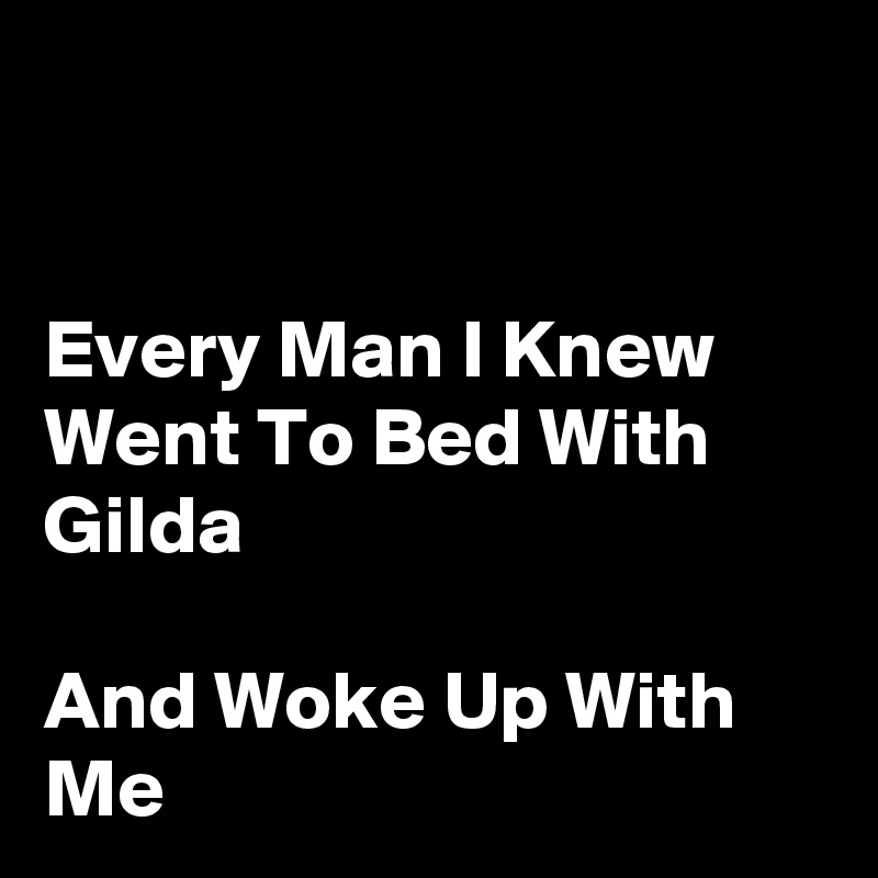


Every Man I Knew Went To Bed With Gilda

And Woke Up With Me