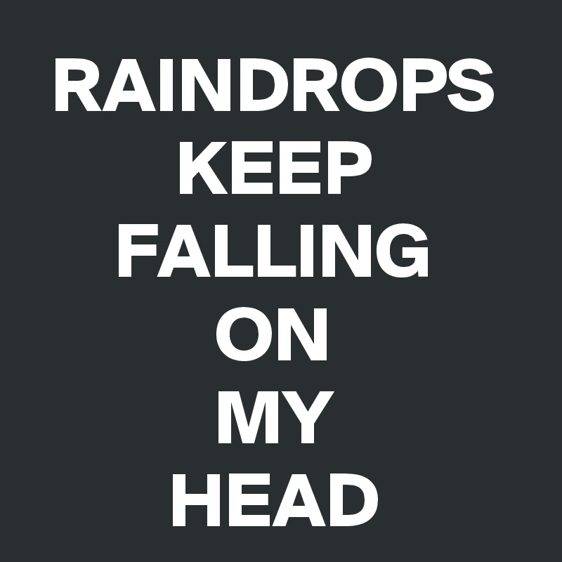 RAINDROPS
KEEP
FALLING
ON
MY
HEAD