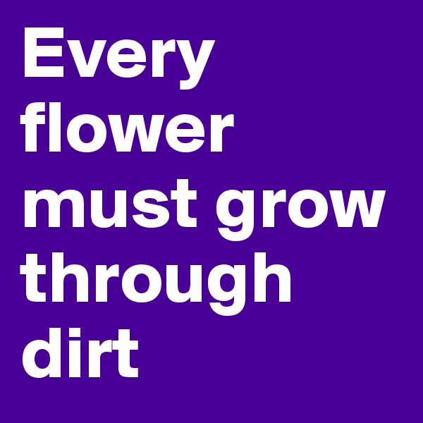 Every flower must grow through dirt