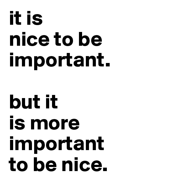 it is
nice to be important.

but it
is more 
important
to be nice.