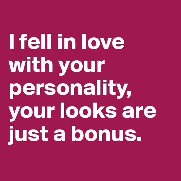 
I fell in love with your personality, 
your looks are just a bonus.
