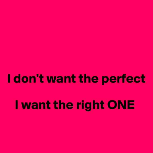 




I don't want the perfect

   I want the right ONE

