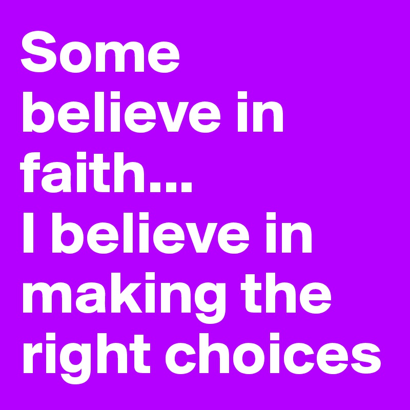 Some believe in faith...
I believe in making the right choices