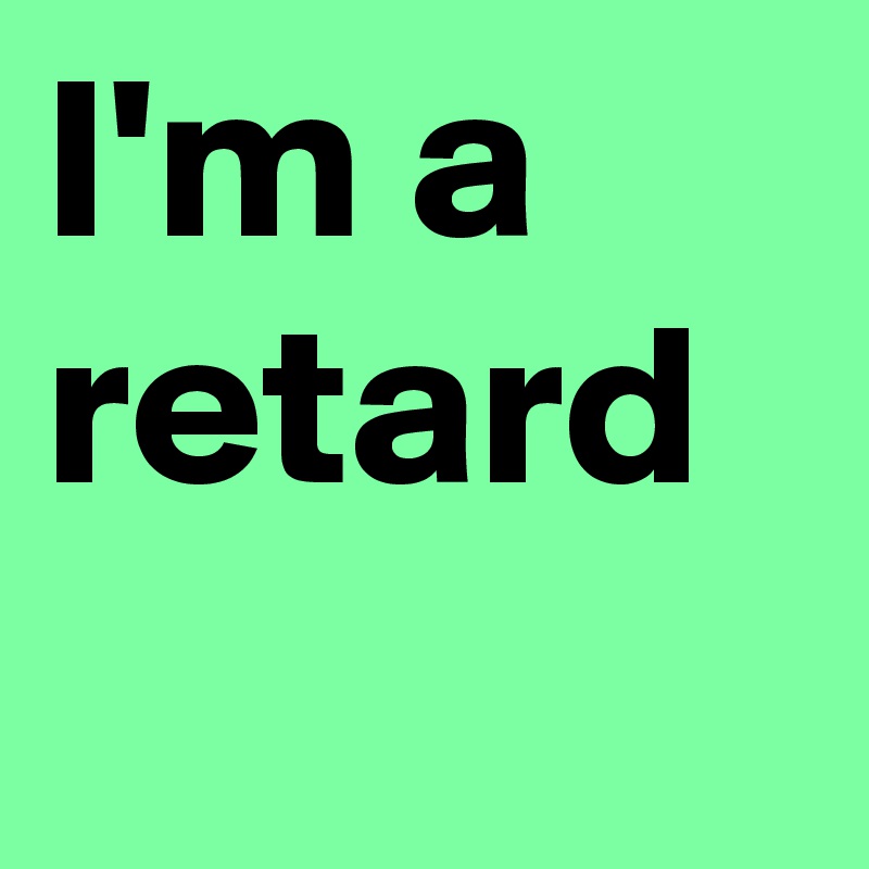 I'm a retard