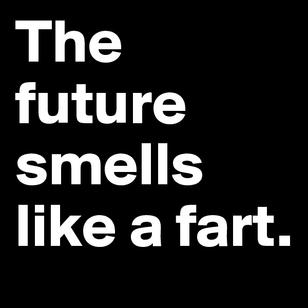 The future smells like a fart. 
