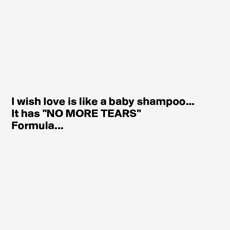 






I wish love is like a baby shampoo...
It has "NO MORE TEARS"
Formula...






