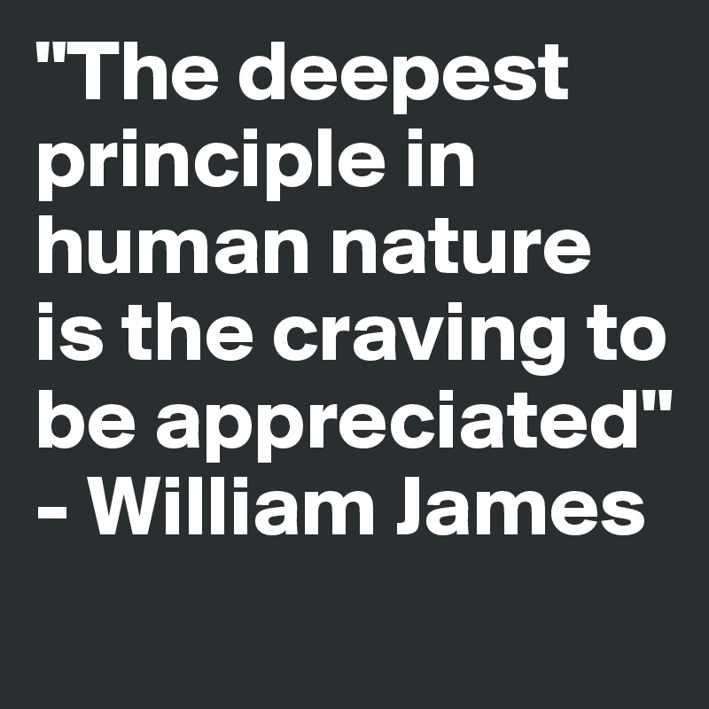 "The deepest principle in human nature is the craving to be appreciated" - William James
