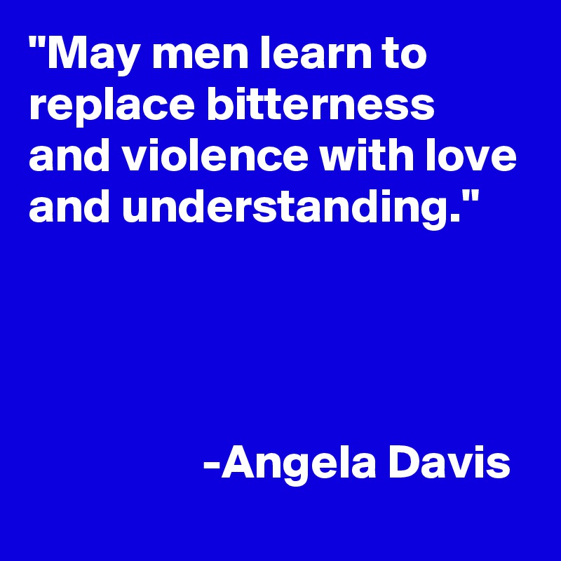 "May men learn to replace bitterness and violence with love and understanding."




                  -Angela Davis 