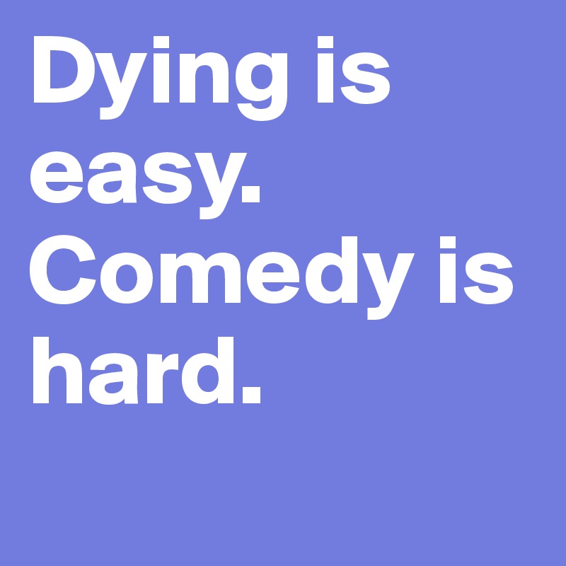 Dying is easy. Comedy is hard.
