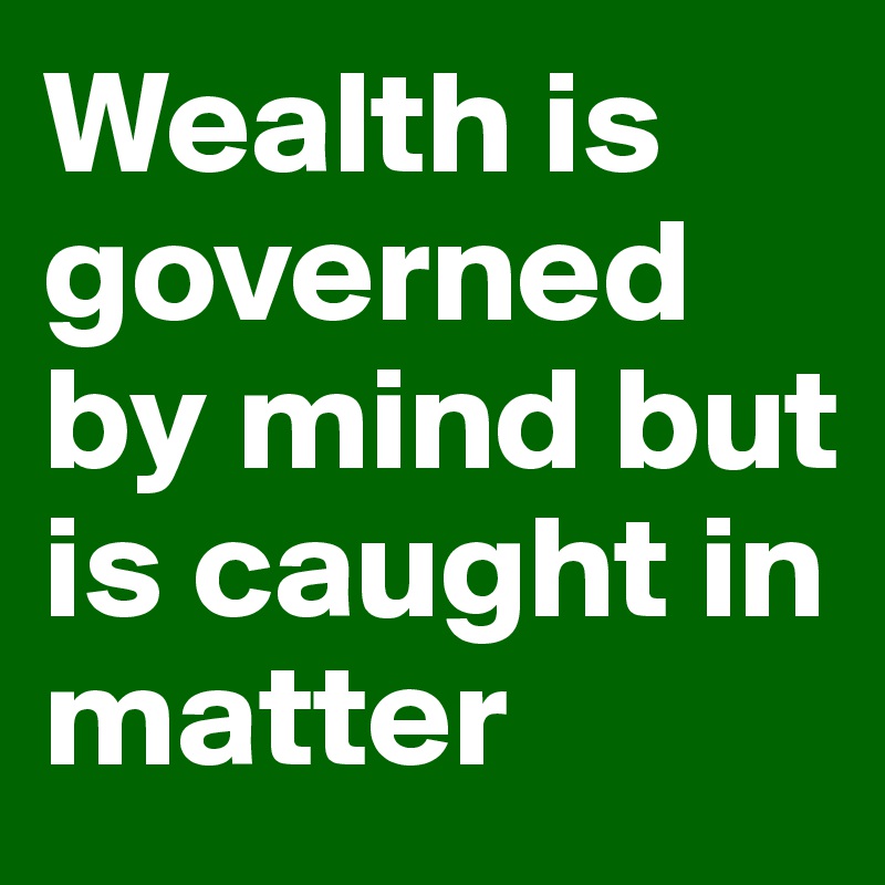 Wealth is governed by mind but is caught in matter